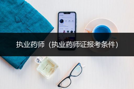 执业药师（执业药师证报考条件）